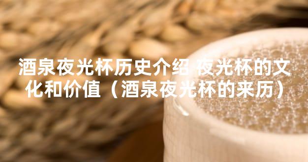 酒泉夜光杯历史介绍 夜光杯的文化和价值（酒泉夜光杯的来历）